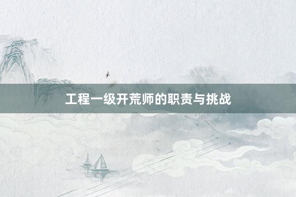 工程一级开荒师的职责与挑战